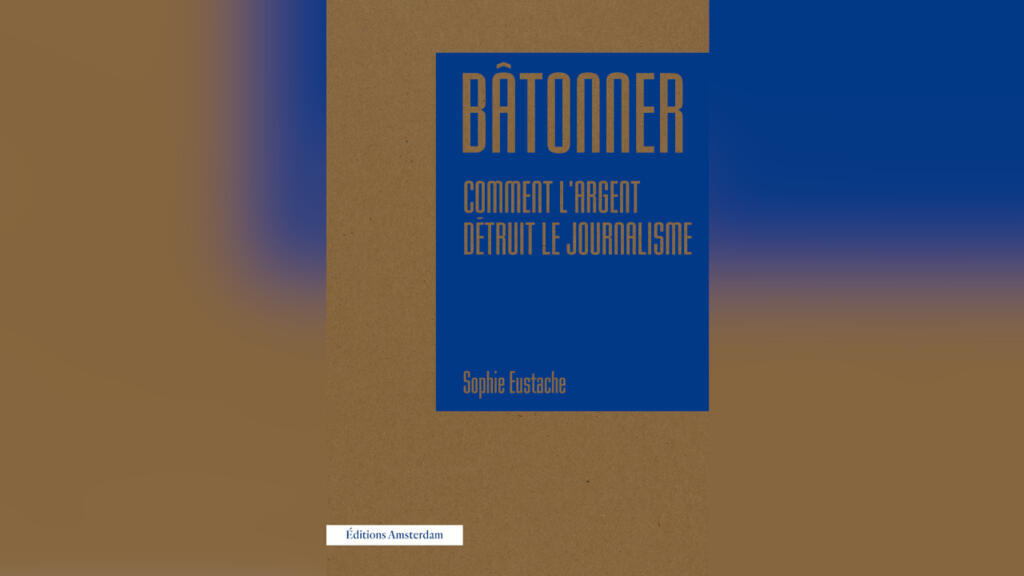«Bâtonner, comment l'argent détruit le journalisme», par Sophie Eustache.