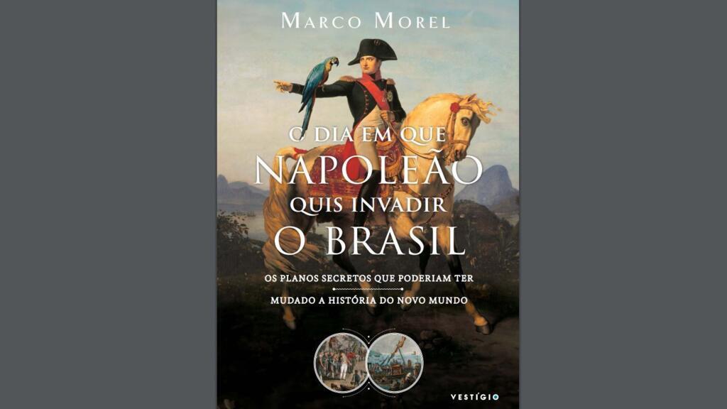 O dia em que Napoleão quis invadir o Brasil, do historiador Marco Morel